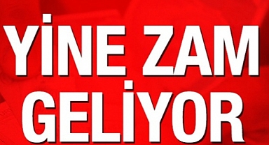 HAZIRMISINIZ? YİNE ZAM GELİYOR